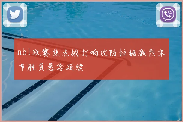 nbl联赛焦点战打响攻防拉锯激烈末节胜负悬念延续