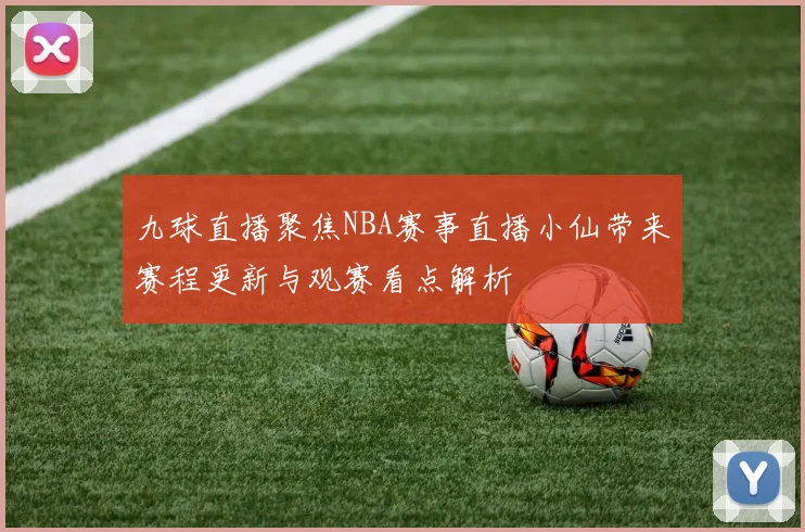 九球直播聚焦NBA赛事直播小仙带来赛程更新与观赛看点解析