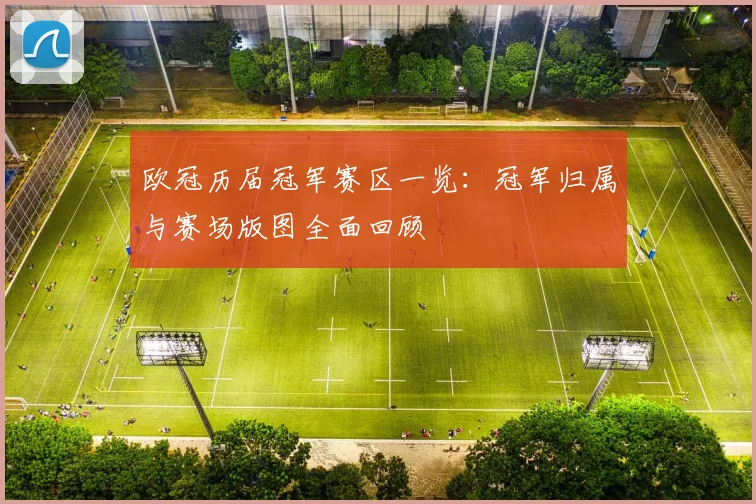 欧冠历届冠军赛区一览:冠军归属与赛场版图全面回顾