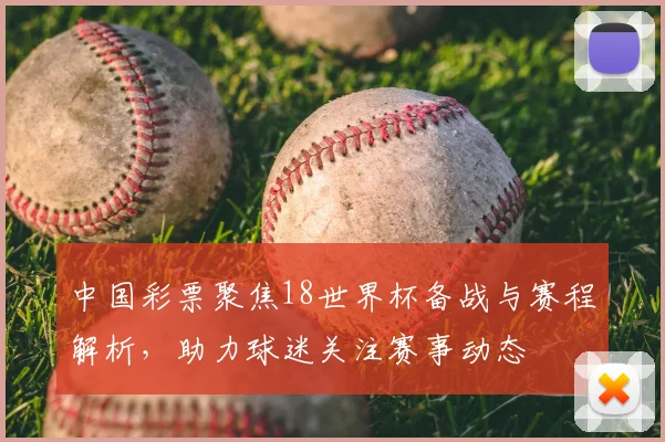 中国彩票聚焦18世界杯备战与赛程解析，助力球迷关注赛事动态