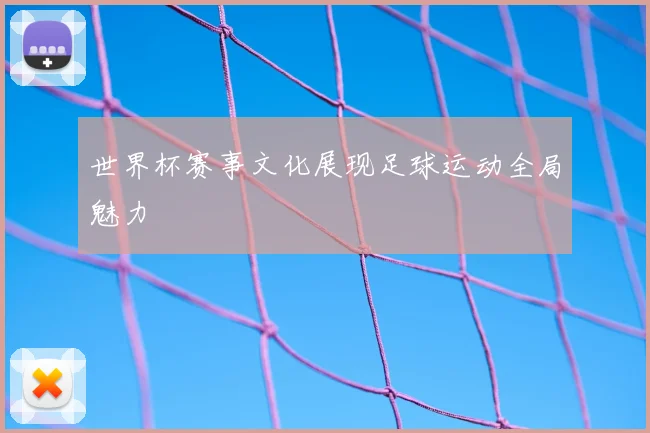 世界杯赛事文化展现足球运动全局魅力
