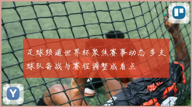 足球频道世界杯聚焦赛事动态 多支球队备战与赛程调整成看点