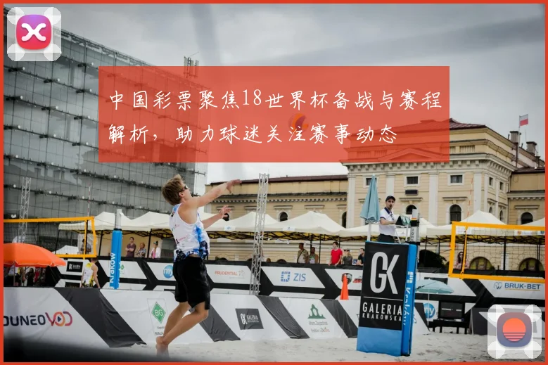 中国彩票聚焦18世界杯备战与赛程解析，助力球迷关注赛事动态