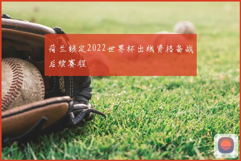 荷兰锁定2022世界杯出线资格备战后续赛程