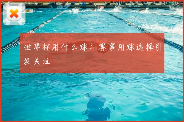世界杯用什么球?赛事用球选择引发关注
