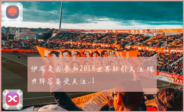 伊布是否参加2018世界杯引关注 瑞典阵容备受关注_1