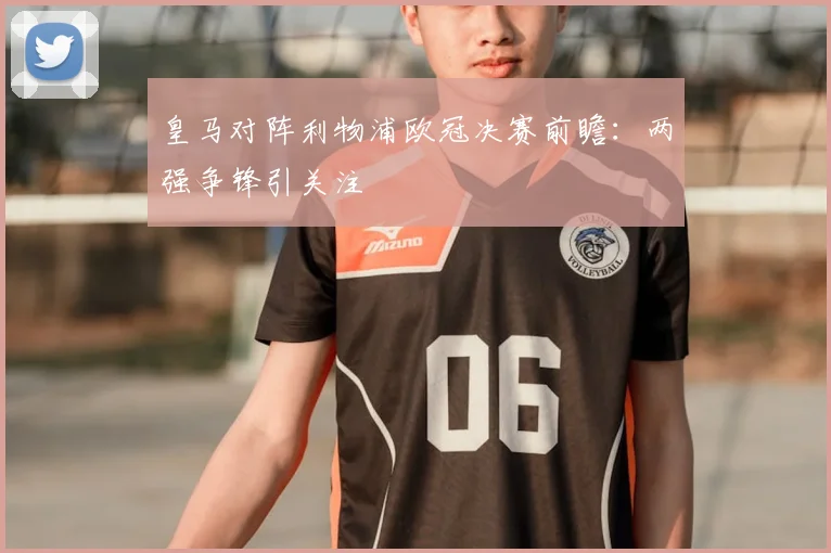 皇马对阵利物浦欧冠决赛前瞻:两强争锋引关注