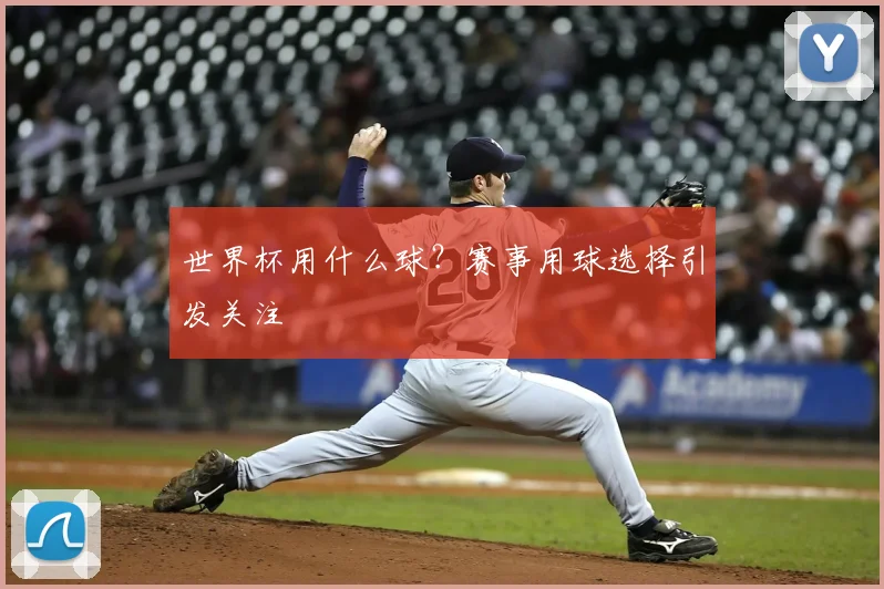世界杯用什么球?赛事用球选择引发关注