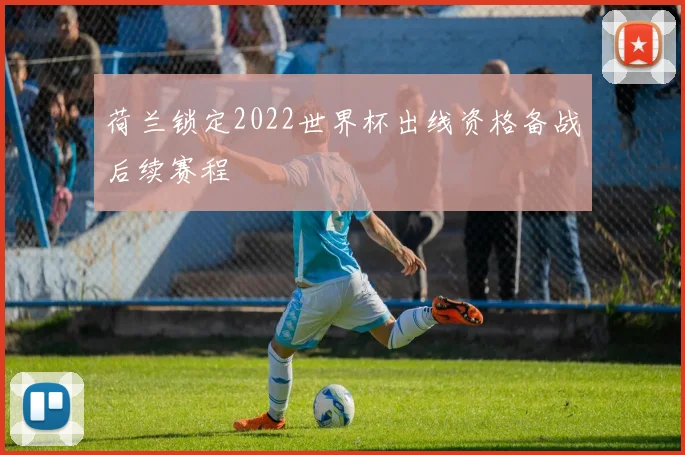 荷兰锁定2022世界杯出线资格备战后续赛程