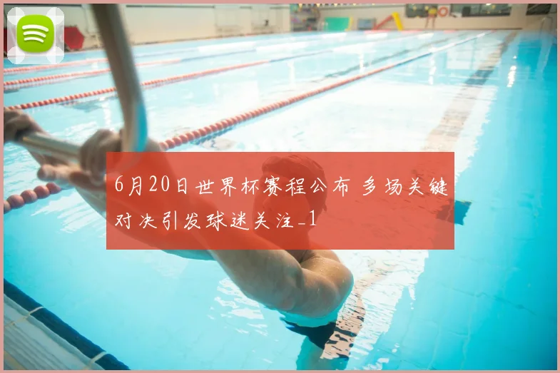 6月20日世界杯赛程公布 多场关键对决引发球迷关注_1