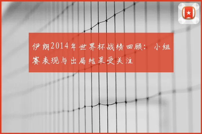伊朗2014年世界杯战绩回顾:小组赛表现与出局结果受关注