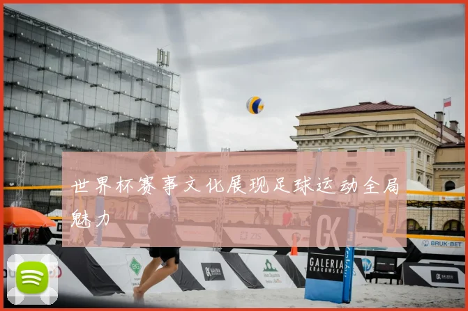 世界杯赛事文化展现足球运动全局魅力