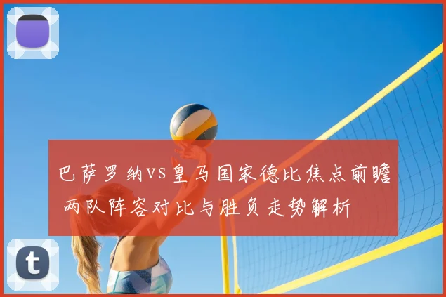 巴萨罗纳vs皇马国家德比焦点前瞻 两队阵容对比与胜负走势解析