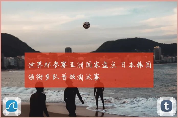 世界杯参赛亚洲国家盘点 日本韩国领衔多队晋级淘汰赛