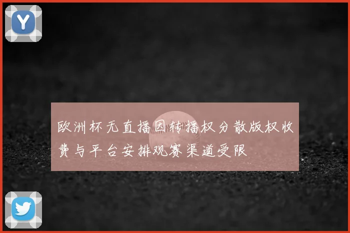 欧洲杯无直播因转播权分散版权收费与平台安排观赛渠道受限