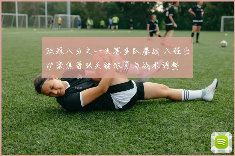 欧冠八分之一决赛多队鏖战 八强出炉聚焦晋级关键球员与战术调整