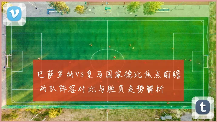 巴萨罗纳vs皇马国家德比焦点前瞻 两队阵容对比与胜负走势解析