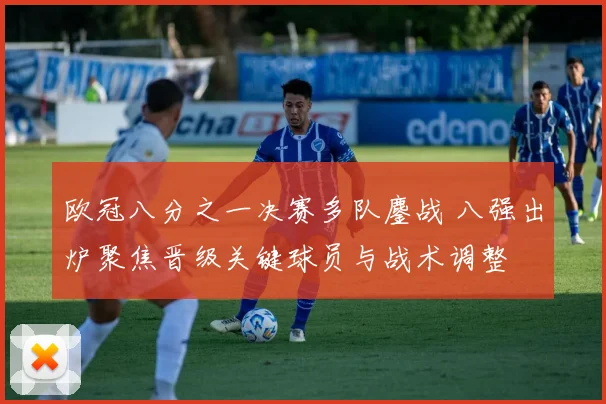 欧冠八分之一决赛多队鏖战 八强出炉聚焦晋级关键球员与战术调整