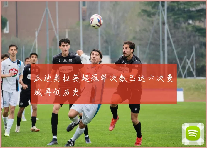 瓜迪奥拉英超冠军次数已达六次曼城再创历史