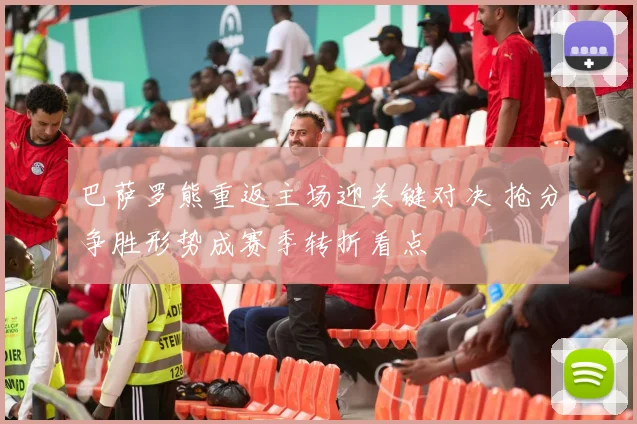 巴萨罗熊重返主场迎关键对决 抢分争胜形势成赛季转折看点