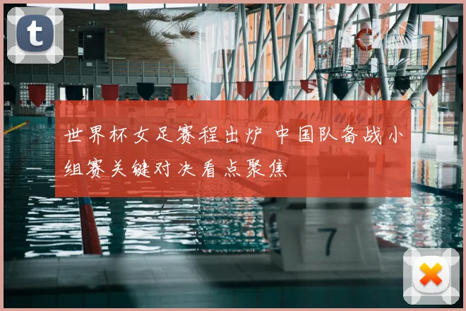 世界杯女足赛程出炉 中国队备战小组赛关键对决看点聚焦