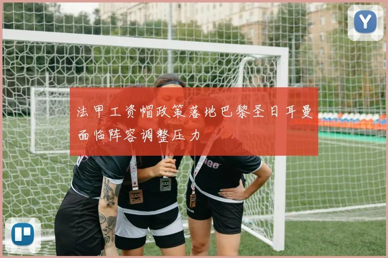 法甲工资帽政策落地巴黎圣日耳曼面临阵容调整压力