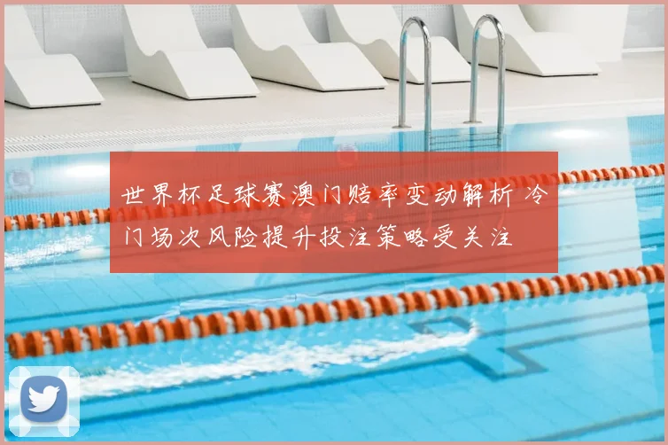 世界杯足球赛澳门赔率变动解析 冷门场次风险提升投注策略受关注