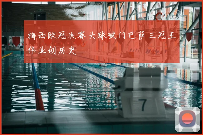 梅西欧冠决赛头球破门巴萨三冠王伟业创历史