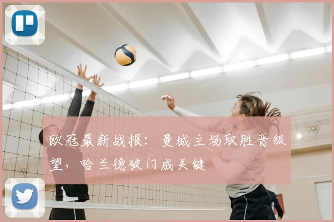 欧冠最新战报：曼城主场取胜晋级望，哈兰德破门成关键