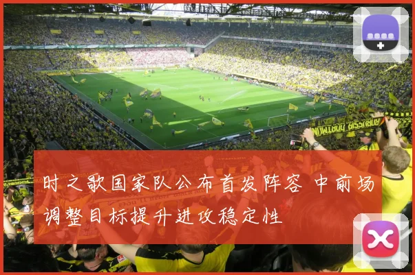 时之歌国家队公布首发阵容 中前场调整目标提升进攻稳定性