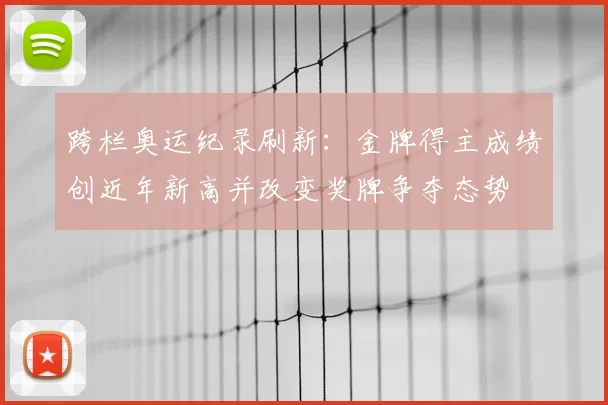 跨栏奥运纪录刷新：金牌得主成绩创近年新高并改变奖牌争夺态势