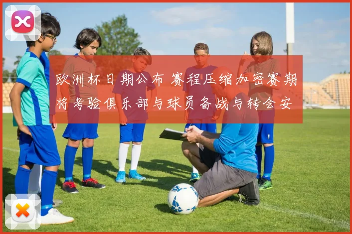 欧洲杯日期公布 赛程压缩加密赛期将考验俱乐部与球员备战与转会安排