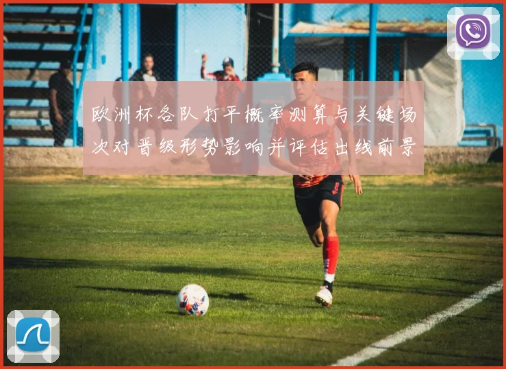 欧洲杯各队打平概率测算与关键场次对晋级形势影响并评估出线前景