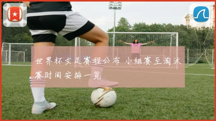 世界杯女足赛程公布 小组赛至淘汰赛时间安排一览