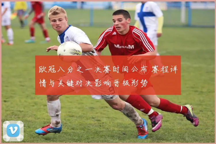 欧冠八分之一决赛时间公布 赛程详情与关键对决影响晋级形势