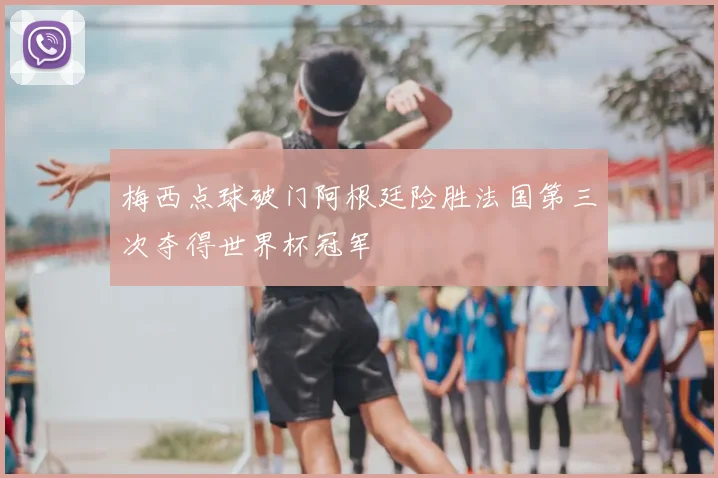 梅西点球破门阿根廷险胜法国第三次夺得世界杯冠军