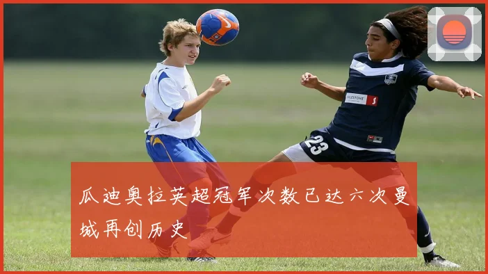 瓜迪奥拉英超冠军次数已达六次曼城再创历史