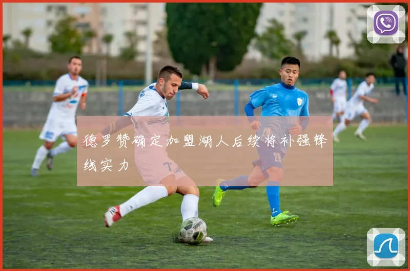 德罗赞确定加盟湖人后续将补强锋线实力