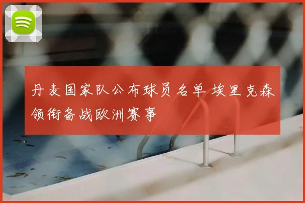 丹麦国家队公布球员名单 埃里克森领衔备战欧洲赛事