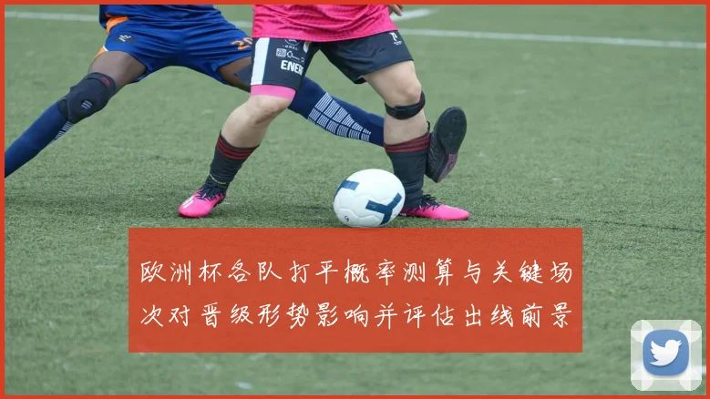 欧洲杯各队打平概率测算与关键场次对晋级形势影响并评估出线前景