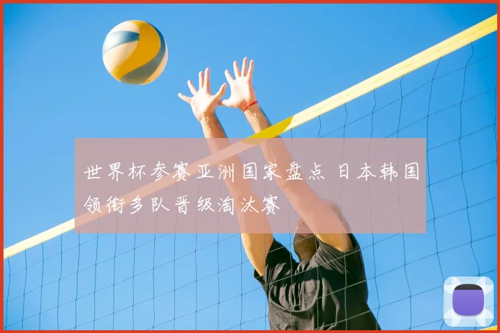 世界杯参赛亚洲国家盘点 日本韩国领衔多队晋级淘汰赛