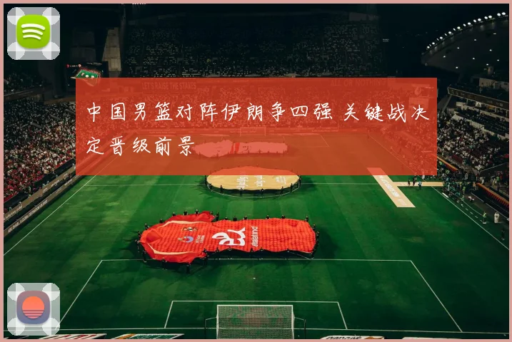 中国男篮对阵伊朗争四强 关键战决定晋级前景