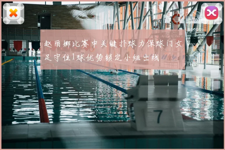 赵丽娜比赛中关键扑球力保球门女足守住1球优势锁定小组出线
