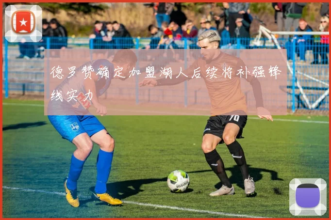 德罗赞确定加盟湖人后续将补强锋线实力